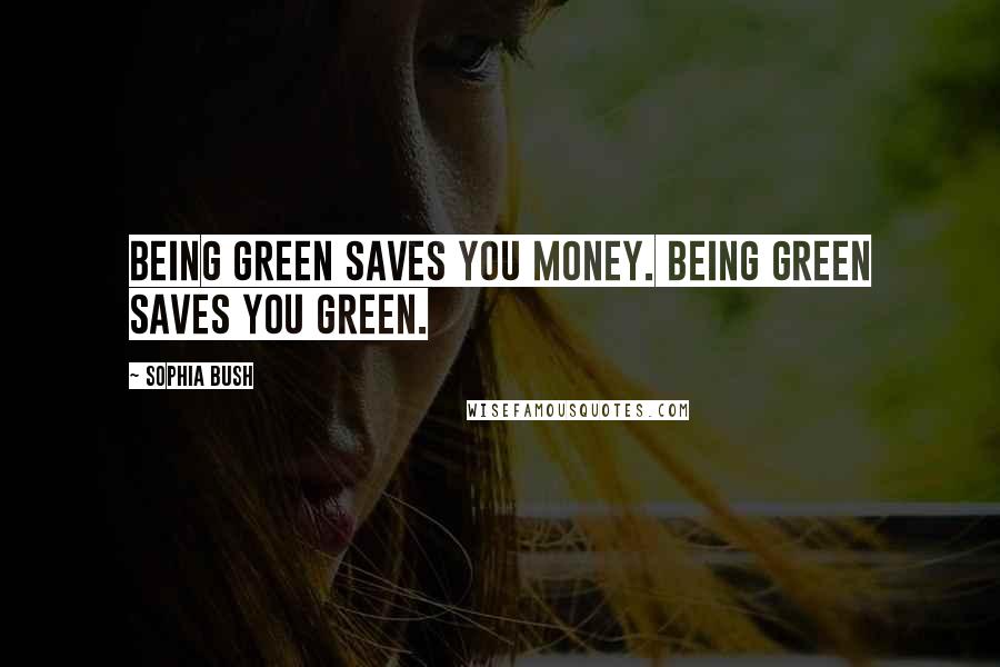 Sophia Bush Quotes: Being green saves you money. Being green saves you green.