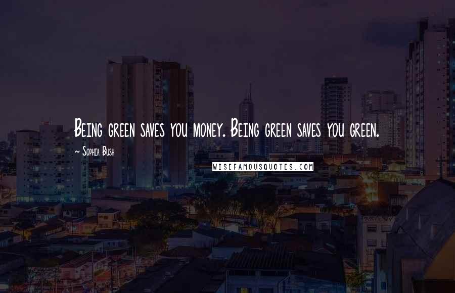 Sophia Bush Quotes: Being green saves you money. Being green saves you green.