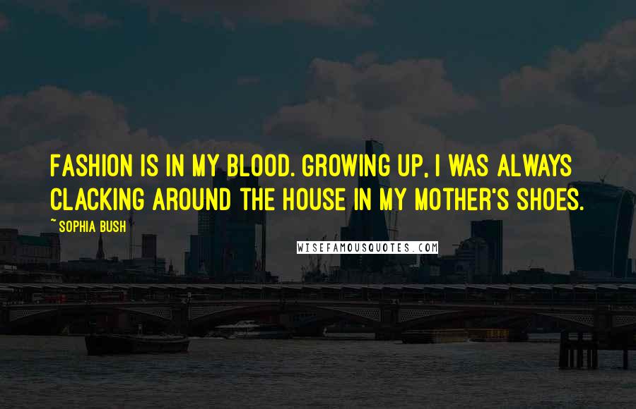 Sophia Bush Quotes: Fashion is in my blood. Growing up, I was always clacking around the house in my mother's shoes.