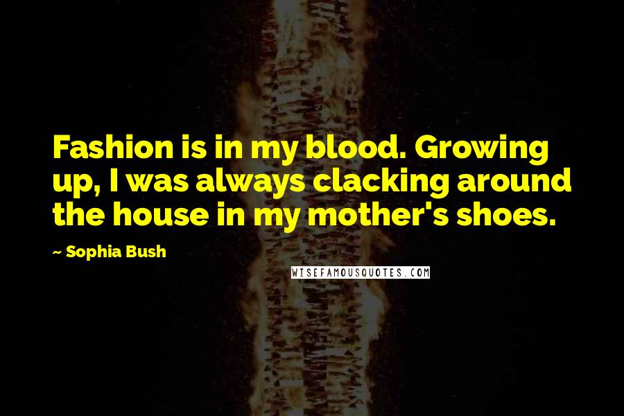 Sophia Bush Quotes: Fashion is in my blood. Growing up, I was always clacking around the house in my mother's shoes.