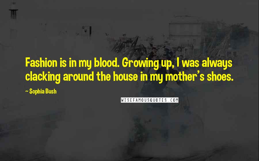 Sophia Bush Quotes: Fashion is in my blood. Growing up, I was always clacking around the house in my mother's shoes.