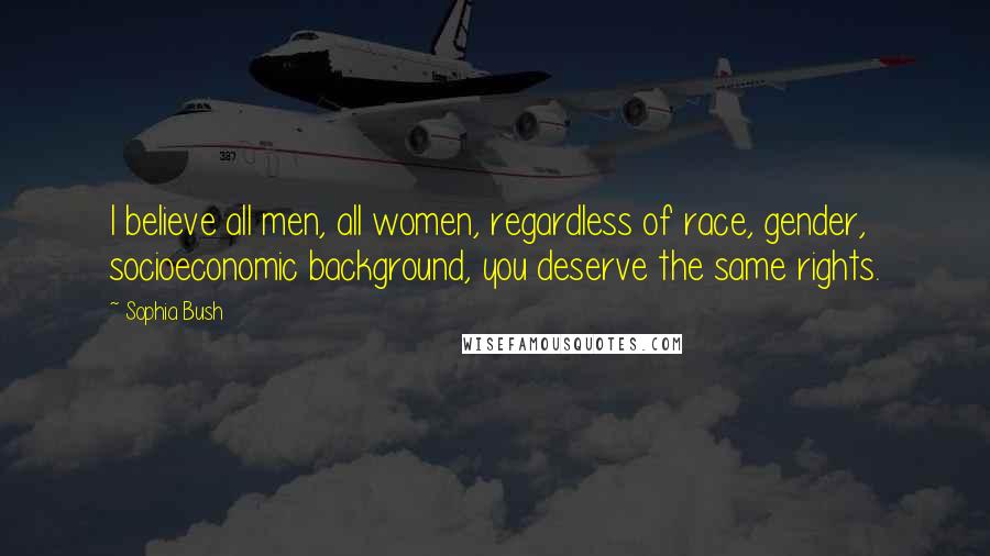 Sophia Bush Quotes: I believe all men, all women, regardless of race, gender, socioeconomic background, you deserve the same rights.
