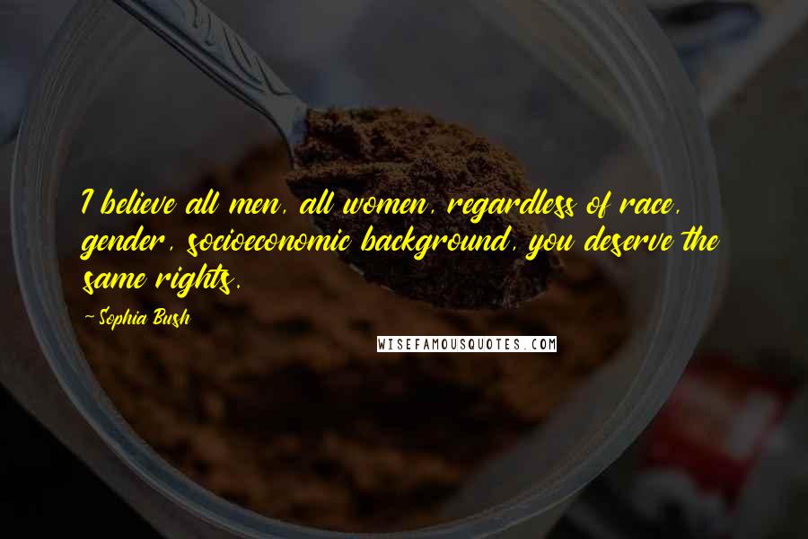 Sophia Bush Quotes: I believe all men, all women, regardless of race, gender, socioeconomic background, you deserve the same rights.