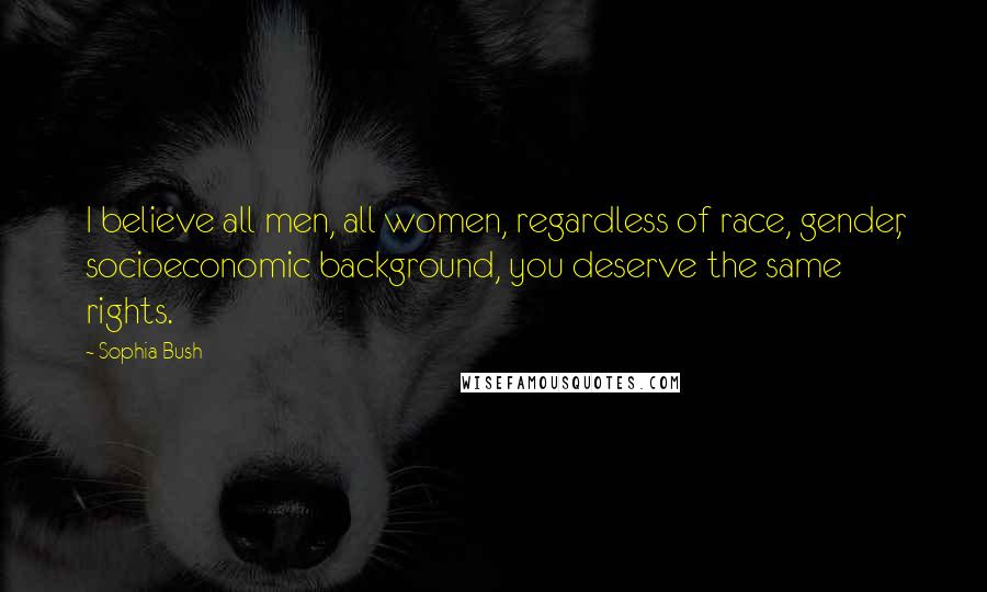 Sophia Bush Quotes: I believe all men, all women, regardless of race, gender, socioeconomic background, you deserve the same rights.