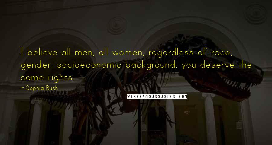 Sophia Bush Quotes: I believe all men, all women, regardless of race, gender, socioeconomic background, you deserve the same rights.