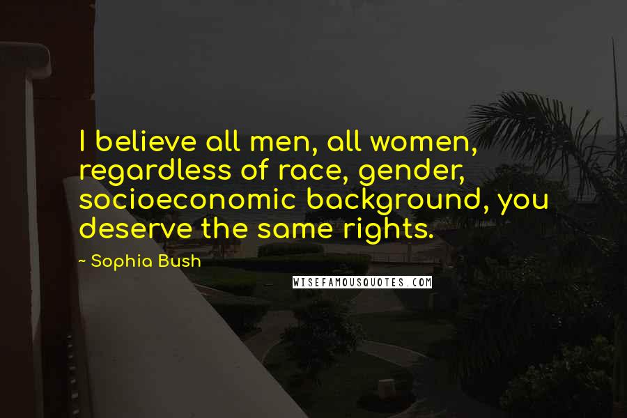 Sophia Bush Quotes: I believe all men, all women, regardless of race, gender, socioeconomic background, you deserve the same rights.