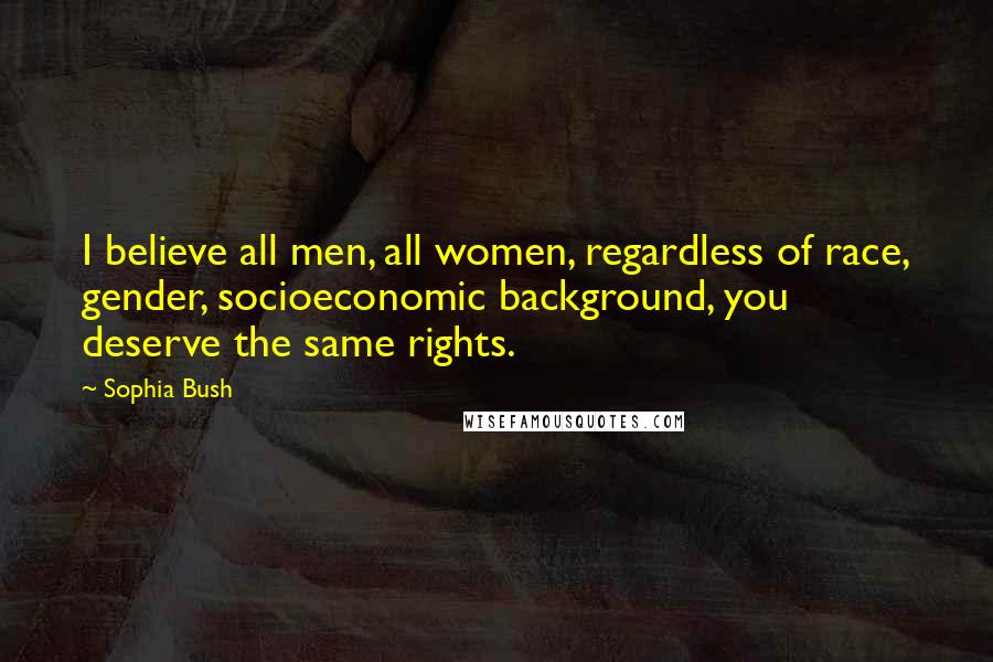 Sophia Bush Quotes: I believe all men, all women, regardless of race, gender, socioeconomic background, you deserve the same rights.