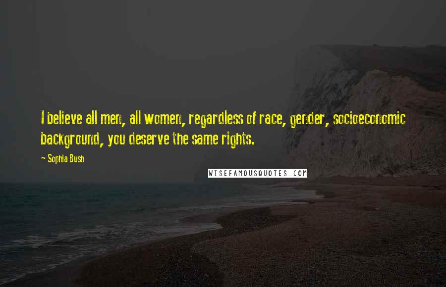 Sophia Bush Quotes: I believe all men, all women, regardless of race, gender, socioeconomic background, you deserve the same rights.