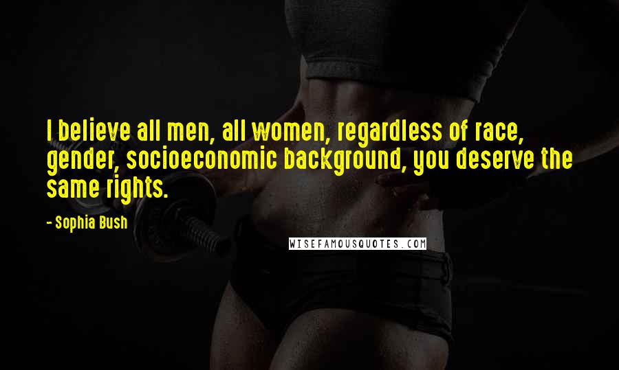 Sophia Bush Quotes: I believe all men, all women, regardless of race, gender, socioeconomic background, you deserve the same rights.