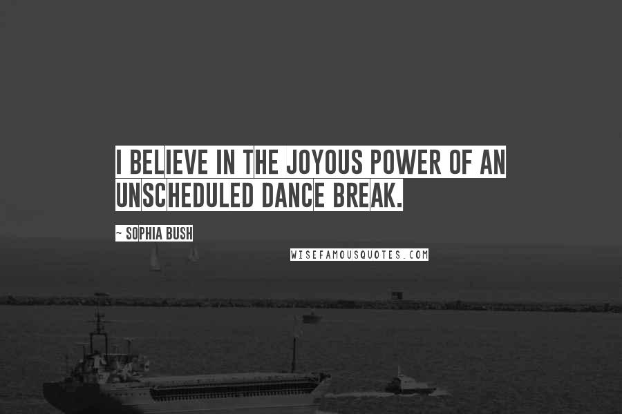 Sophia Bush Quotes: I believe in the joyous power of an unscheduled dance break.