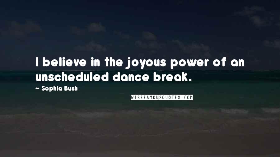 Sophia Bush Quotes: I believe in the joyous power of an unscheduled dance break.