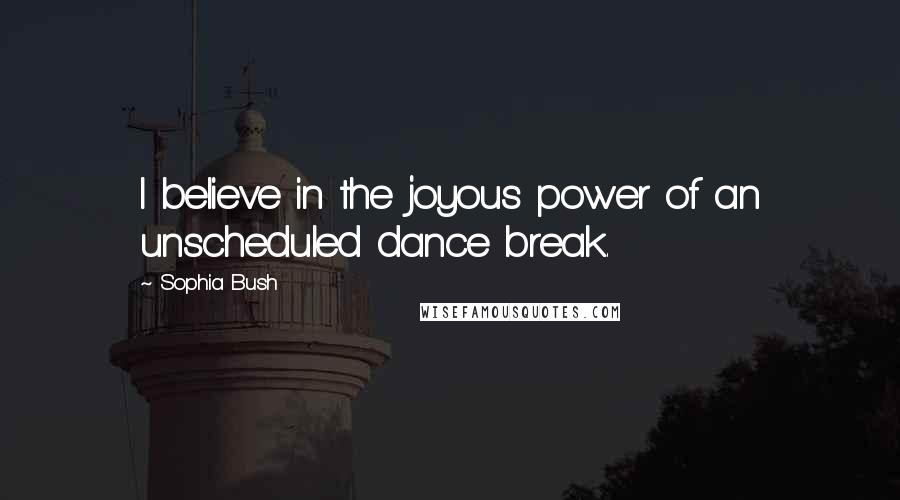 Sophia Bush Quotes: I believe in the joyous power of an unscheduled dance break.