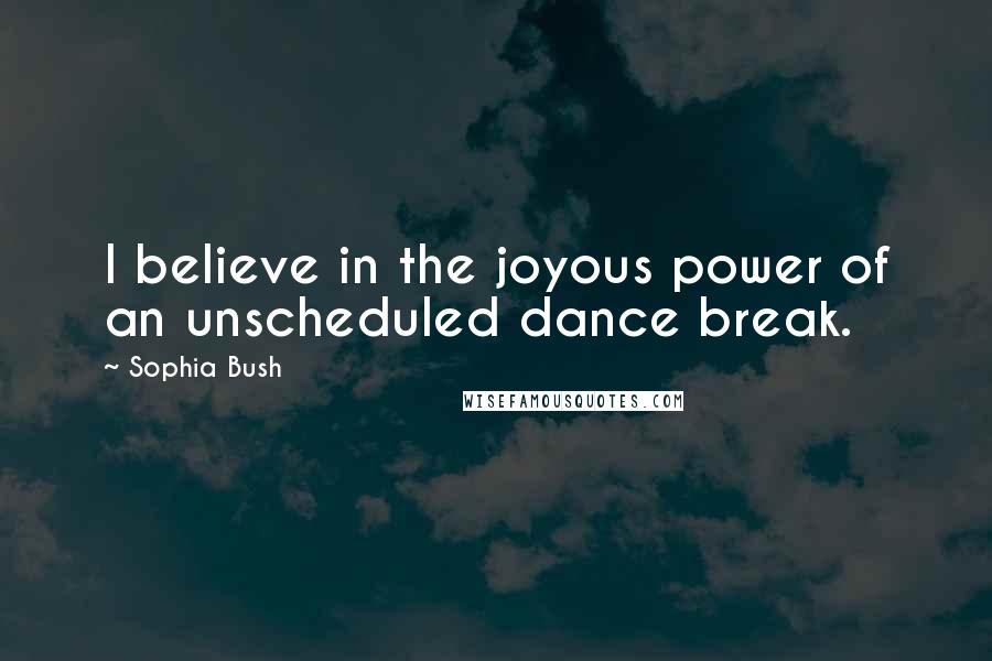 Sophia Bush Quotes: I believe in the joyous power of an unscheduled dance break.