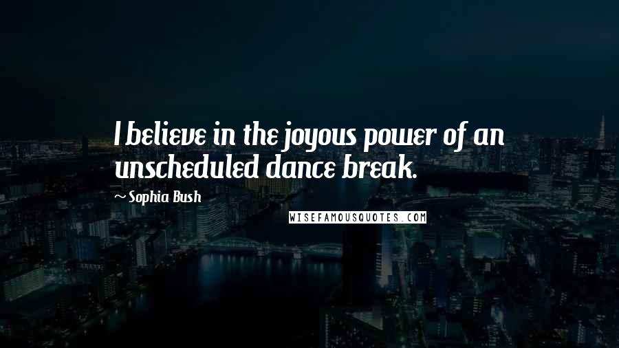 Sophia Bush Quotes: I believe in the joyous power of an unscheduled dance break.