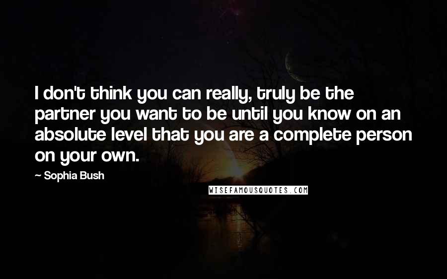 Sophia Bush Quotes: I don't think you can really, truly be the partner you want to be until you know on an absolute level that you are a complete person on your own.