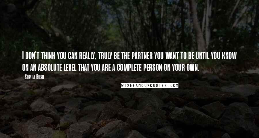 Sophia Bush Quotes: I don't think you can really, truly be the partner you want to be until you know on an absolute level that you are a complete person on your own.