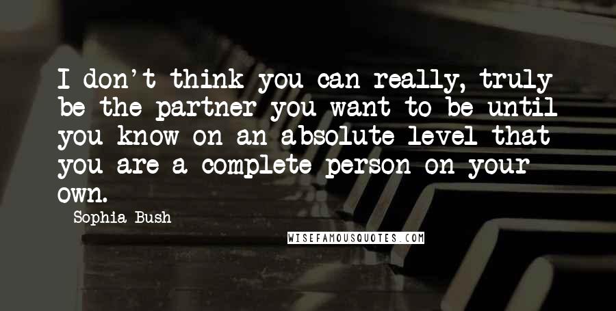 Sophia Bush Quotes: I don't think you can really, truly be the partner you want to be until you know on an absolute level that you are a complete person on your own.