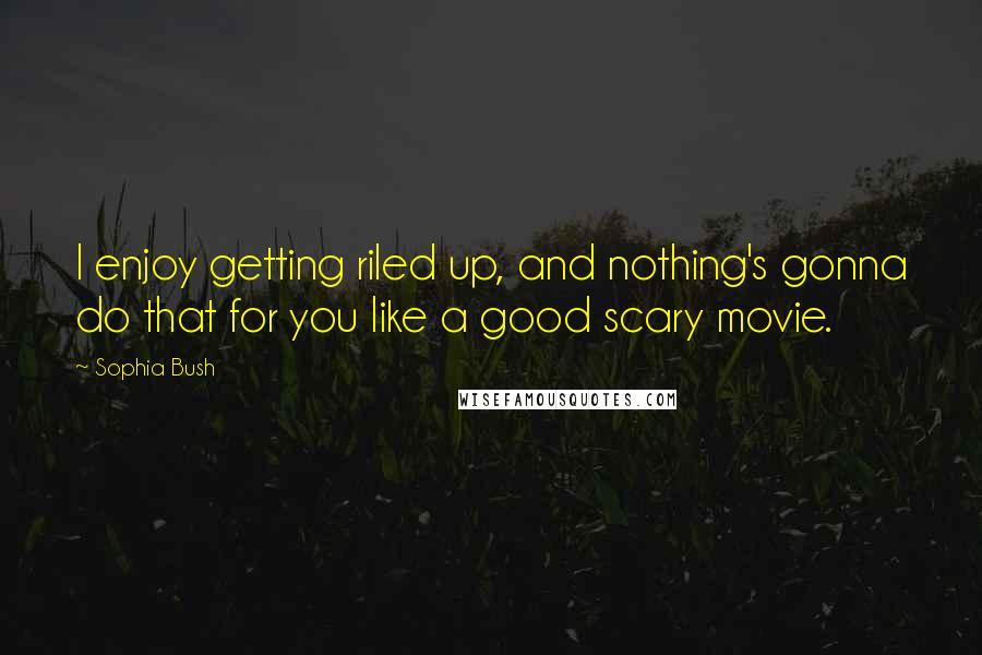 Sophia Bush Quotes: I enjoy getting riled up, and nothing's gonna do that for you like a good scary movie.