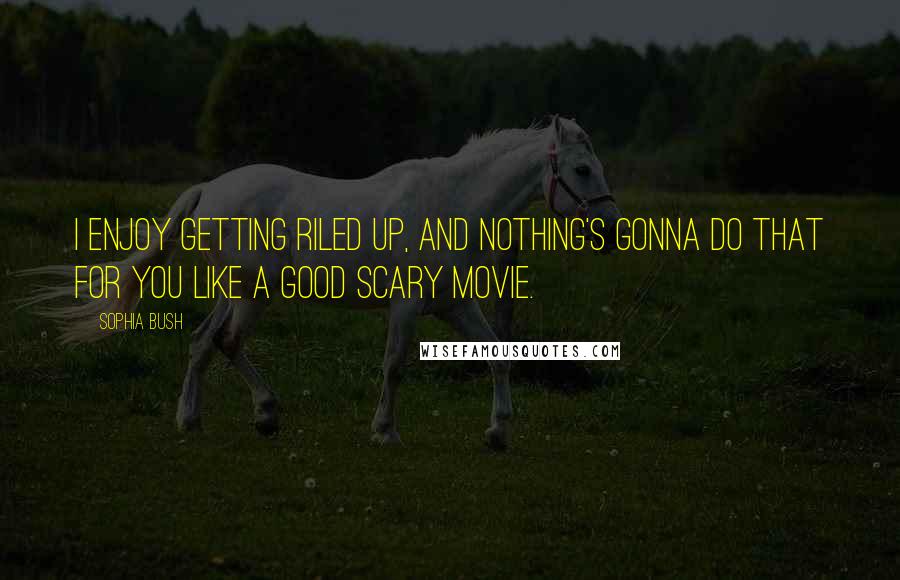 Sophia Bush Quotes: I enjoy getting riled up, and nothing's gonna do that for you like a good scary movie.