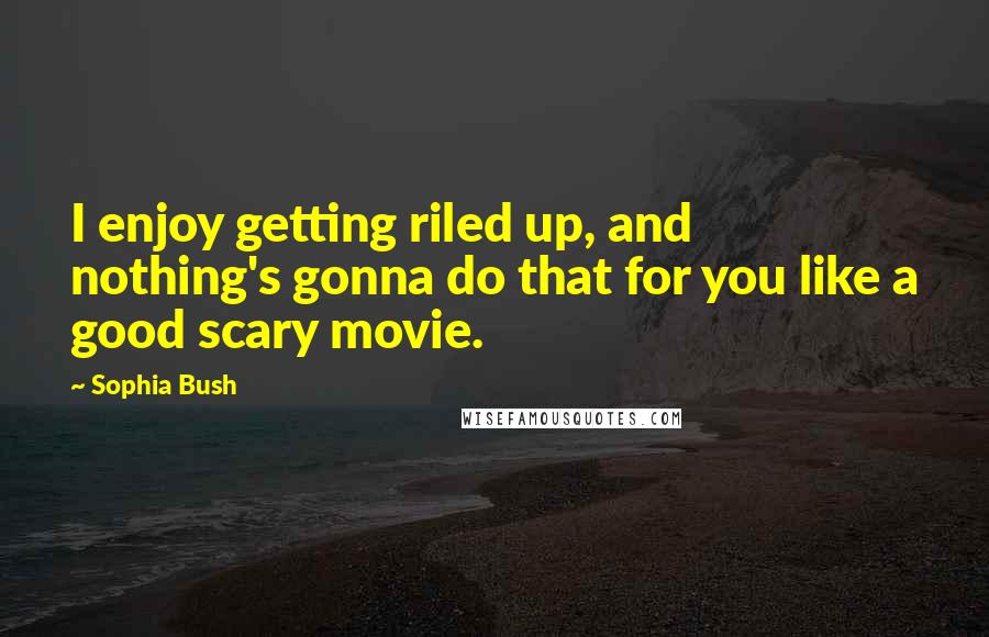 Sophia Bush Quotes: I enjoy getting riled up, and nothing's gonna do that for you like a good scary movie.