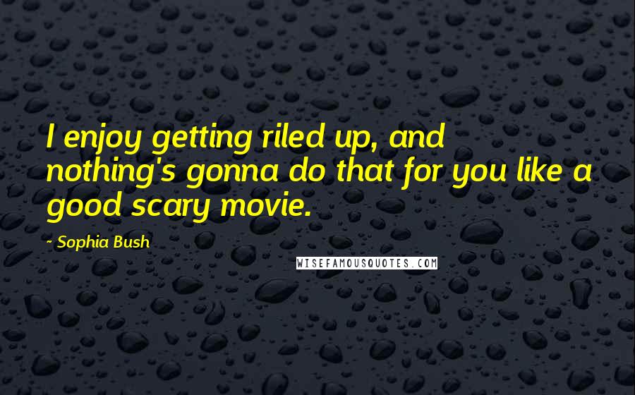 Sophia Bush Quotes: I enjoy getting riled up, and nothing's gonna do that for you like a good scary movie.