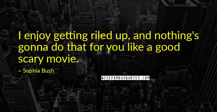 Sophia Bush Quotes: I enjoy getting riled up, and nothing's gonna do that for you like a good scary movie.