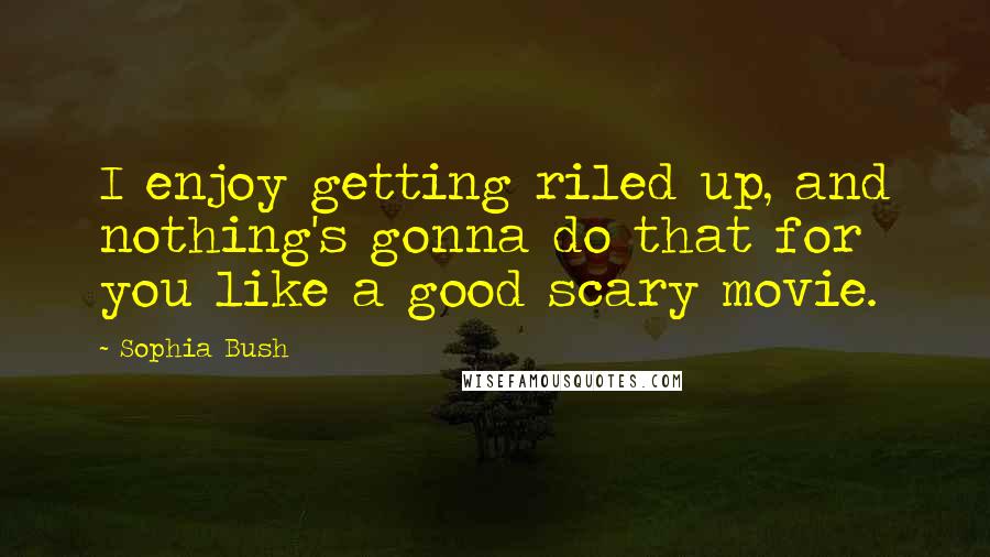 Sophia Bush Quotes: I enjoy getting riled up, and nothing's gonna do that for you like a good scary movie.