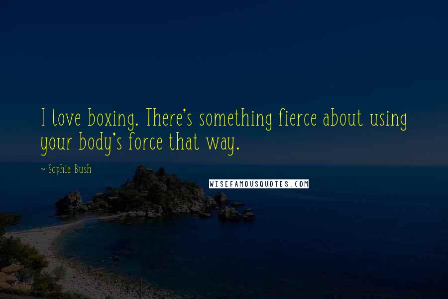 Sophia Bush Quotes: I love boxing. There's something fierce about using your body's force that way.