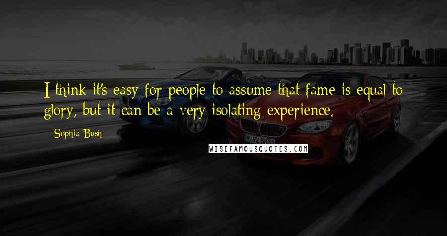 Sophia Bush Quotes: I think it's easy for people to assume that fame is equal to glory, but it can be a very isolating experience.