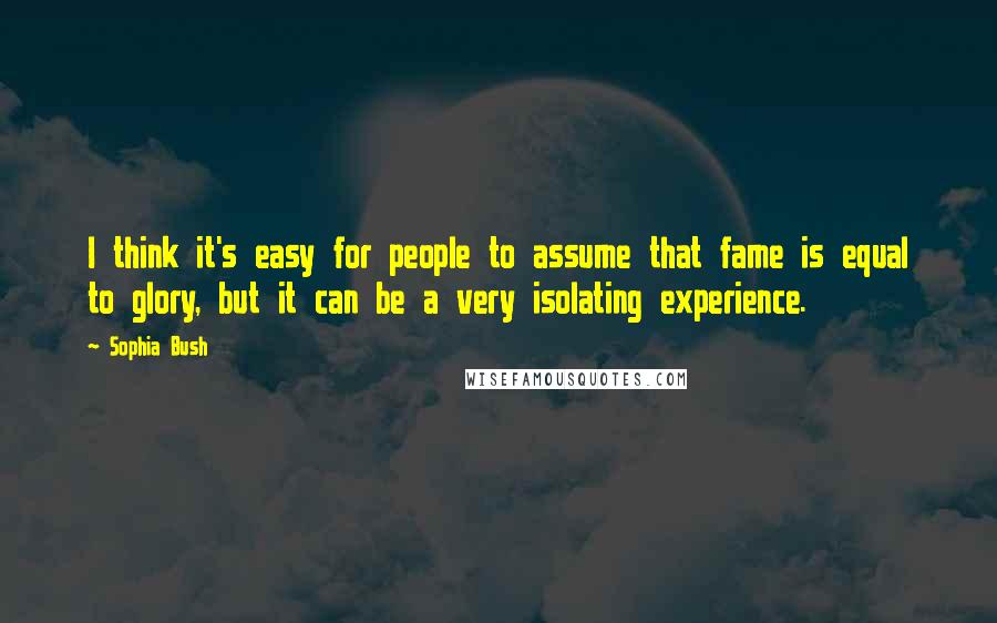 Sophia Bush Quotes: I think it's easy for people to assume that fame is equal to glory, but it can be a very isolating experience.