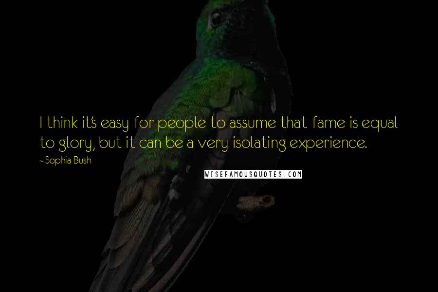 Sophia Bush Quotes: I think it's easy for people to assume that fame is equal to glory, but it can be a very isolating experience.