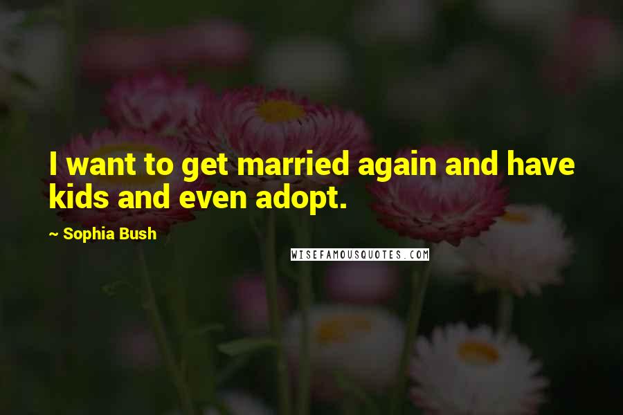 Sophia Bush Quotes: I want to get married again and have kids and even adopt.