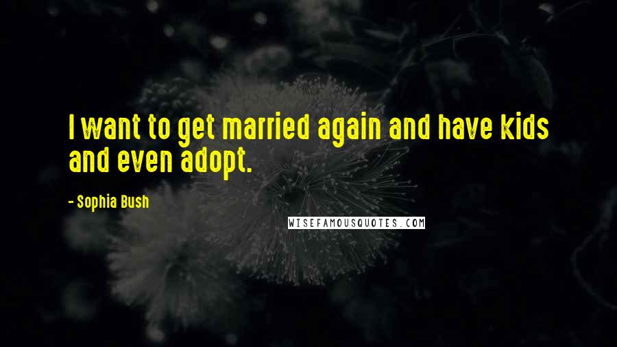 Sophia Bush Quotes: I want to get married again and have kids and even adopt.