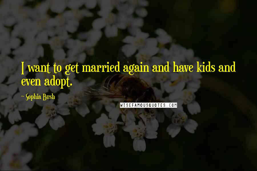 Sophia Bush Quotes: I want to get married again and have kids and even adopt.