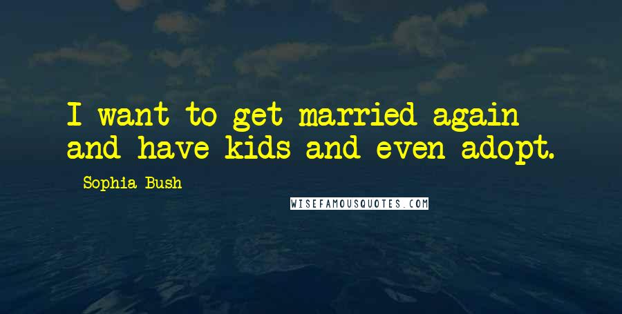 Sophia Bush Quotes: I want to get married again and have kids and even adopt.