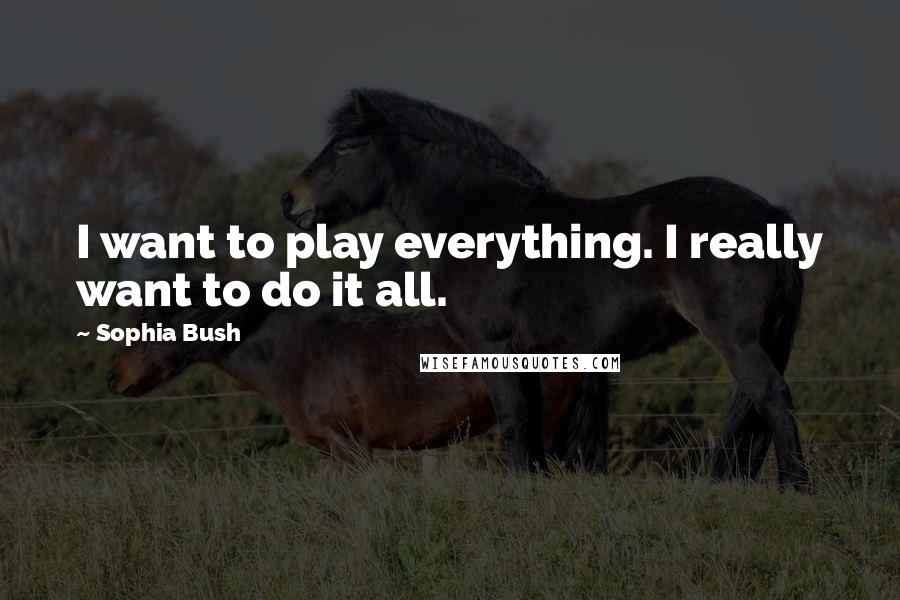 Sophia Bush Quotes: I want to play everything. I really want to do it all.