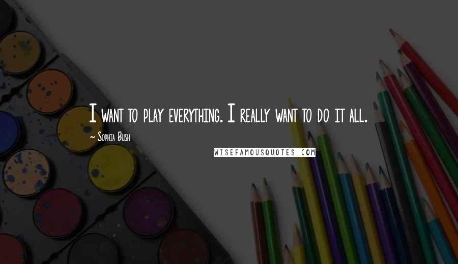 Sophia Bush Quotes: I want to play everything. I really want to do it all.