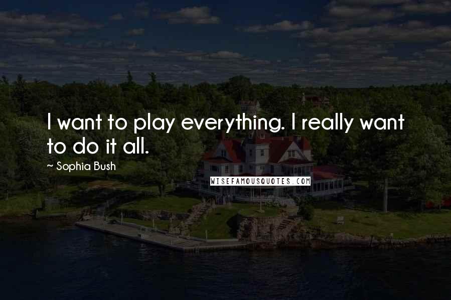 Sophia Bush Quotes: I want to play everything. I really want to do it all.