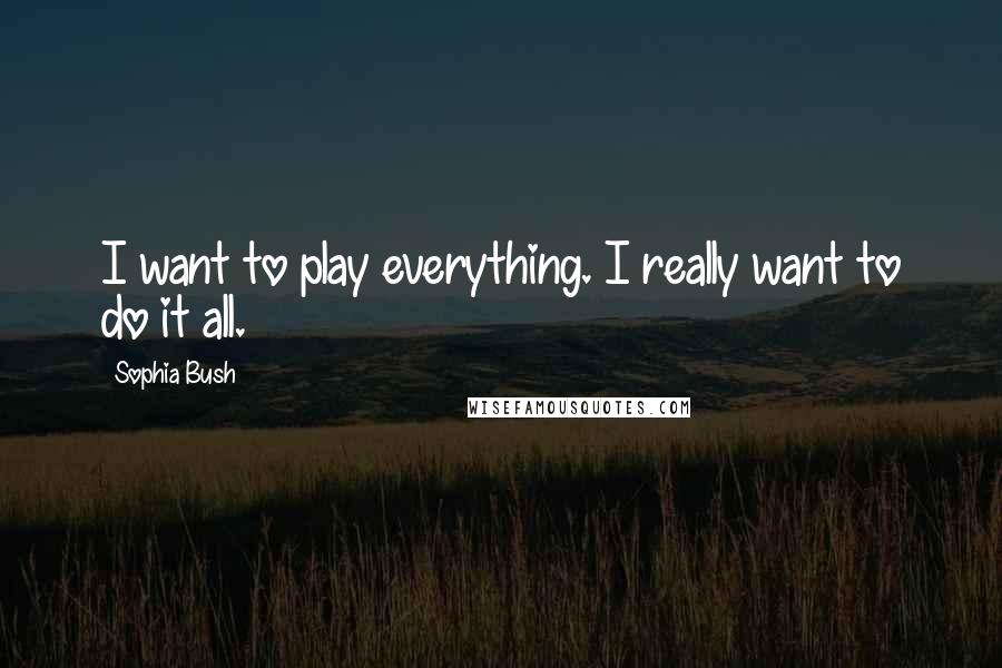 Sophia Bush Quotes: I want to play everything. I really want to do it all.