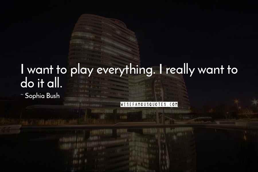 Sophia Bush Quotes: I want to play everything. I really want to do it all.