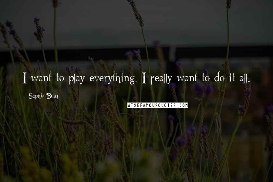 Sophia Bush Quotes: I want to play everything. I really want to do it all.