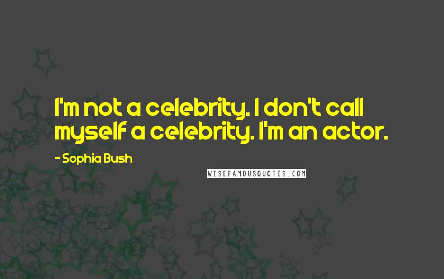 Sophia Bush Quotes: I'm not a celebrity. I don't call myself a celebrity. I'm an actor.