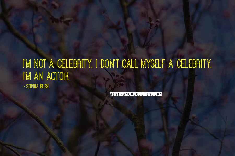 Sophia Bush Quotes: I'm not a celebrity. I don't call myself a celebrity. I'm an actor.