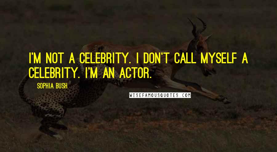 Sophia Bush Quotes: I'm not a celebrity. I don't call myself a celebrity. I'm an actor.