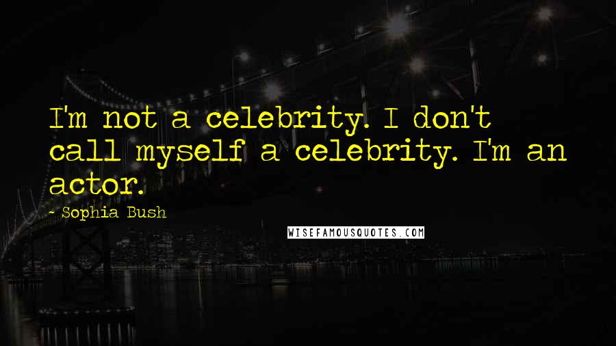 Sophia Bush Quotes: I'm not a celebrity. I don't call myself a celebrity. I'm an actor.