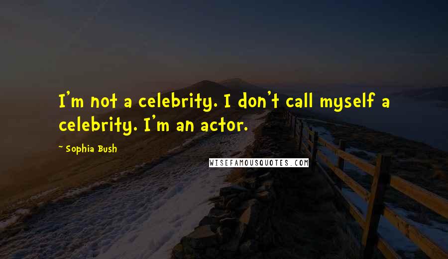 Sophia Bush Quotes: I'm not a celebrity. I don't call myself a celebrity. I'm an actor.