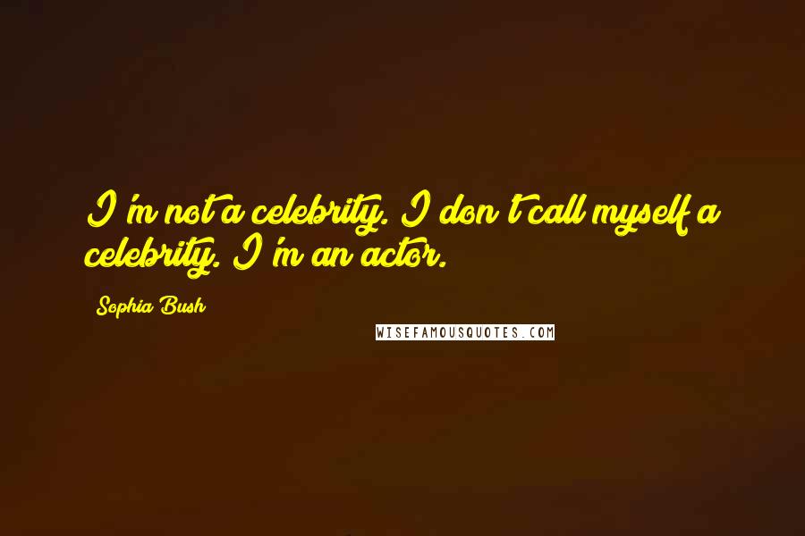 Sophia Bush Quotes: I'm not a celebrity. I don't call myself a celebrity. I'm an actor.