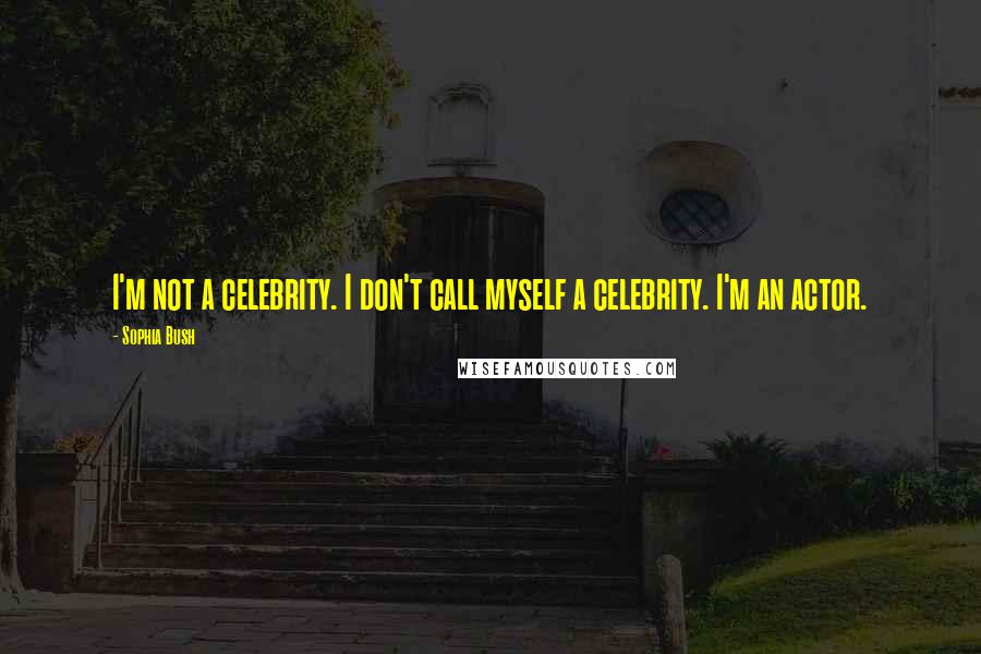 Sophia Bush Quotes: I'm not a celebrity. I don't call myself a celebrity. I'm an actor.