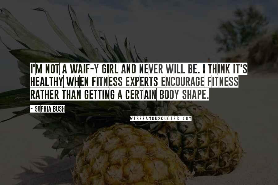 Sophia Bush Quotes: I'm not a waif-y girl and never will be. I think it's healthy when fitness experts encourage fitness rather than getting a certain body shape.