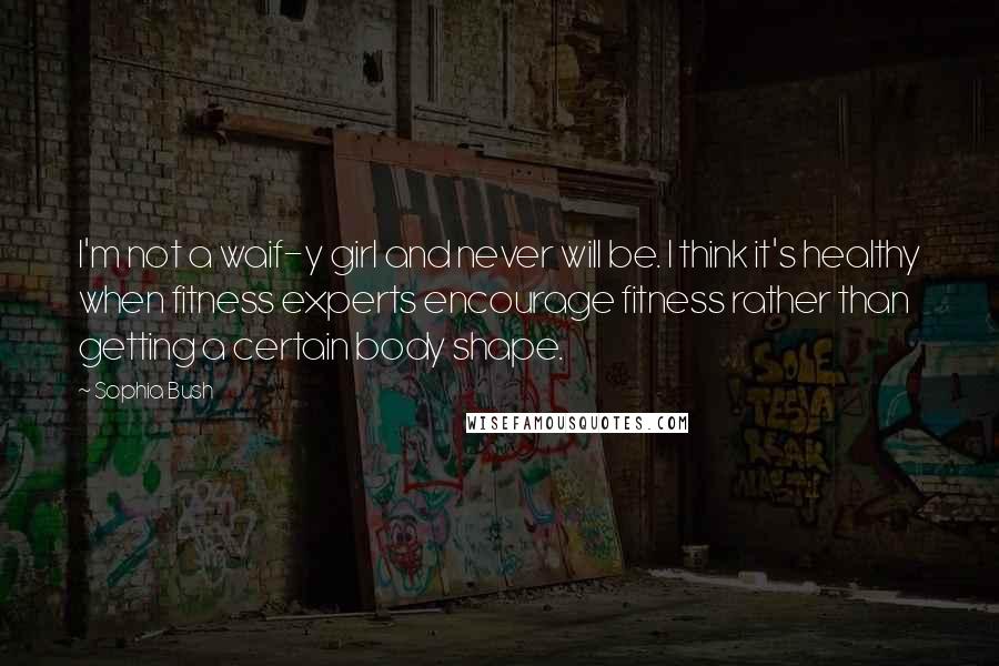 Sophia Bush Quotes: I'm not a waif-y girl and never will be. I think it's healthy when fitness experts encourage fitness rather than getting a certain body shape.
